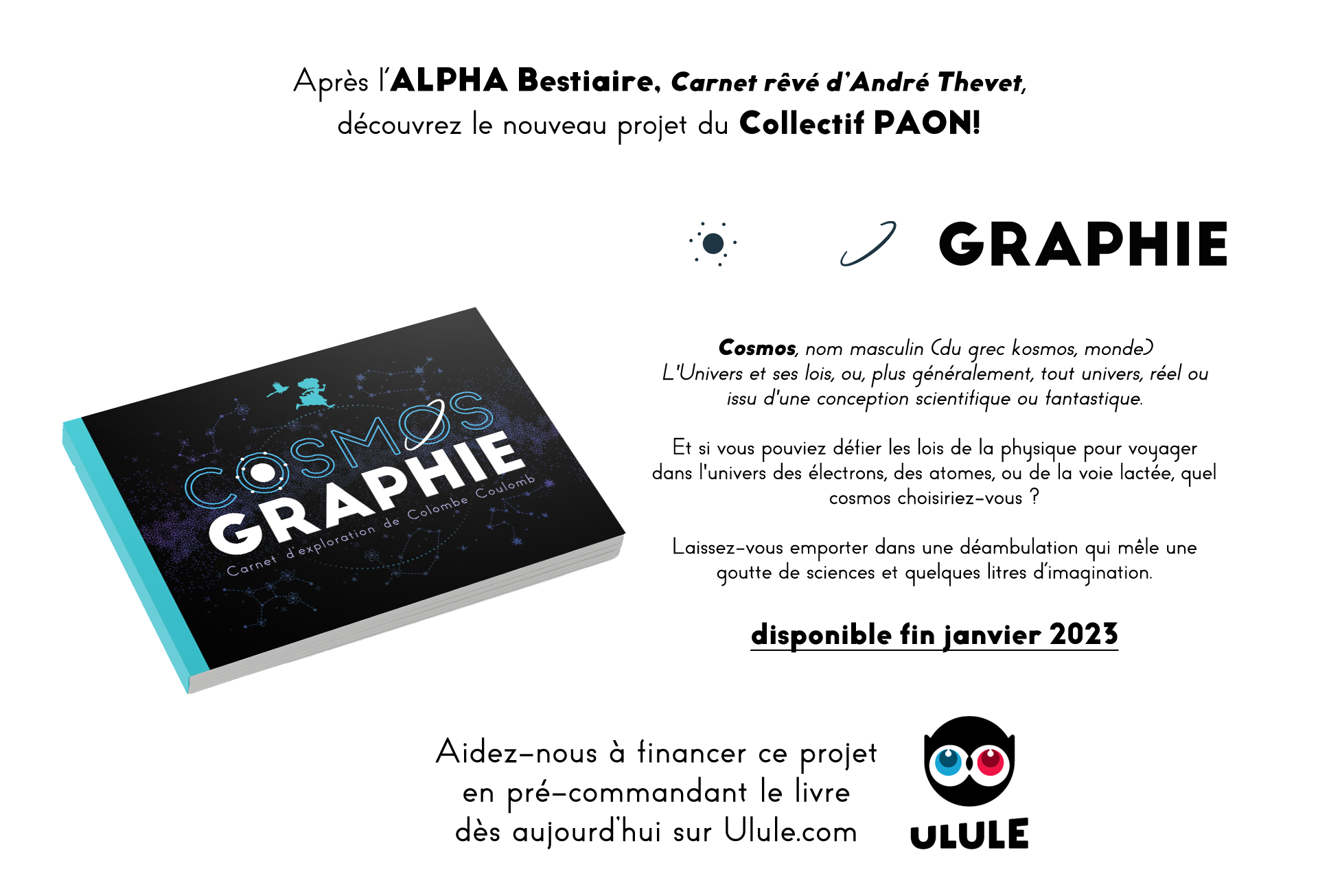  Après l'ALPHA Bestiaire, Carnet rêvé d'André Thevet, découvrez le nouveau projet du Collectif PAON! : COSMOSGRAPHIE, Carnet d'exploration de Colombe Coulomb. (disponible fin janvier 2023)
Aidez-nous à financer ce projet et pré_commandant le livre dès aujourd'hui sur Ulule.com